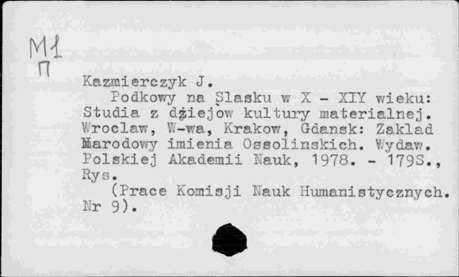 ﻿Kazmierezyк J.
Podkowy na Slasku w X - XIY wieku: Studia z dziejow kultury materialnej. Wroclaw, W-wa, Krakow, Gdansk: Zaklad Barodowy imienia Ossolinskich. Wydaw. Polskiej Akademii Kauk, 1978. - 1793., Rys.
(Prace Komisji Kauk Humanistycznych. Nr 9).